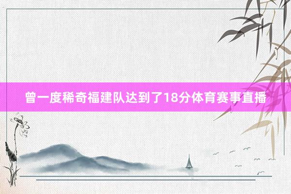 曾一度稀奇福建队达到了18分体育赛事直播