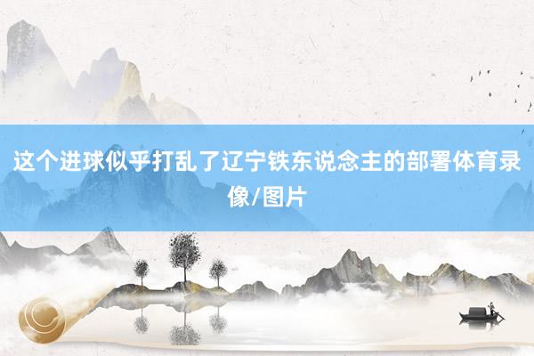 这个进球似乎打乱了辽宁铁东说念主的部署体育录像/图片