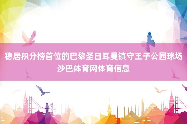 稳居积分榜首位的巴黎圣日耳曼镇守王子公园球场沙巴体育网体育信息