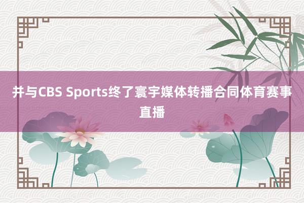 并与CBS Sports终了寰宇媒体转播合同体育赛事直播