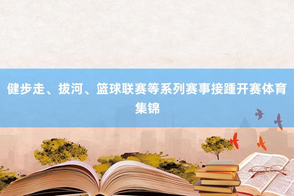 健步走、拔河、篮球联赛等系列赛事接踵开赛体育集锦