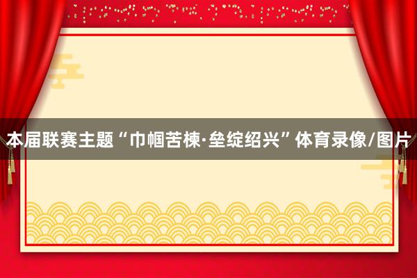 本届联赛主题“巾帼苦楝·垒绽绍兴”体育录像/图片