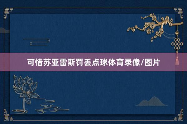 可惜苏亚雷斯罚丢点球体育录像/图片