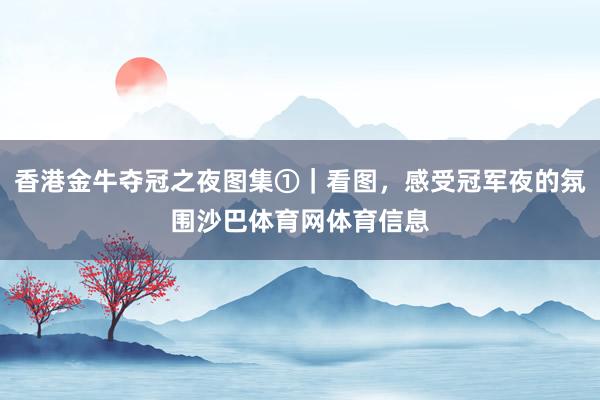 香港金牛夺冠之夜图集①｜看图，感受冠军夜的氛围沙巴体育网体育信息