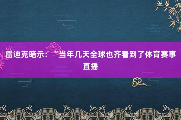雷迪克暗示：“当年几天全球也齐看到了体育赛事直播