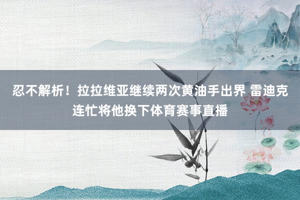 忍不解析！拉拉维亚继续两次黄油手出界 雷迪克连忙将他换下体育赛事直播