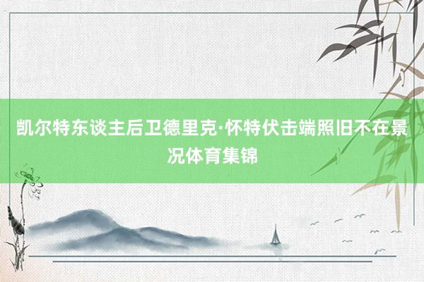 凯尔特东谈主后卫德里克·怀特伏击端照旧不在景况体育集锦