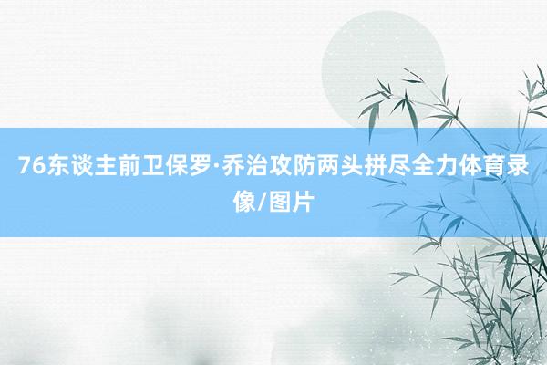76东谈主前卫保罗·乔治攻防两头拼尽全力体育录像/图片