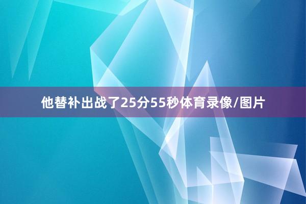 他替补出战了25分55秒体育录像/图片