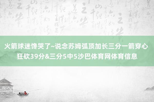 火箭球迷馋哭了~说念苏姆弧顶加长三分一箭穿心 狂砍39分&三分5中5沙巴体育网体育信息