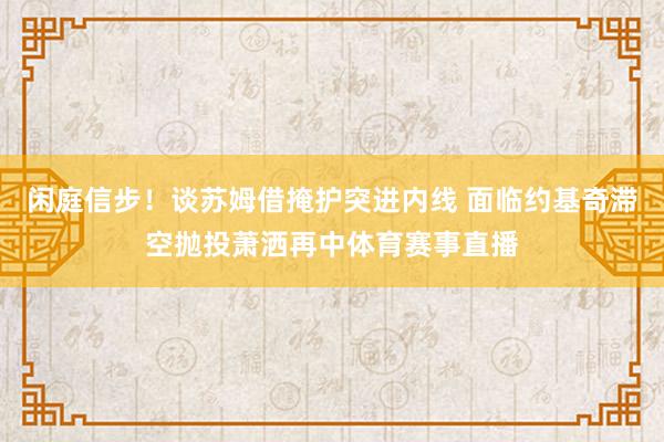 闲庭信步！谈苏姆借掩护突进内线 面临约基奇滞空抛投萧洒再中体育赛事直播