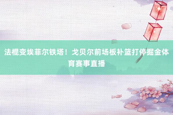 法棍变埃菲尔铁塔！戈贝尔前场板补篮打停掘金体育赛事直播