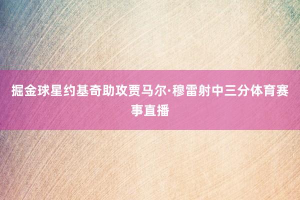 掘金球星约基奇助攻贾马尔·穆雷射中三分体育赛事直播