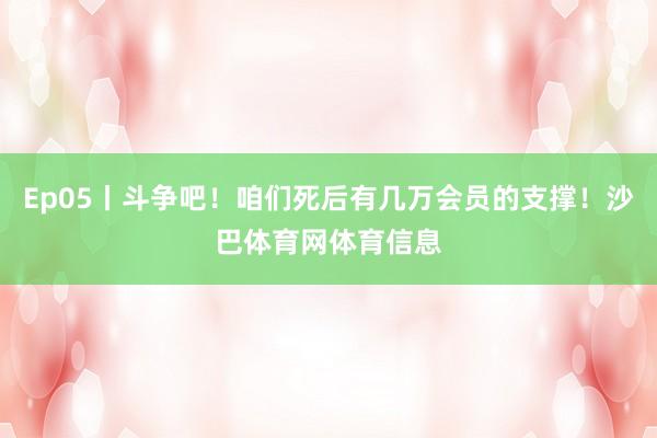 Ep05丨斗争吧！咱们死后有几万会员的支撑！沙巴体育网体育信息