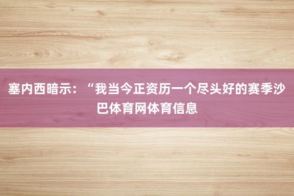 塞内西暗示：“我当今正资历一个尽头好的赛季沙巴体育网体育信息
