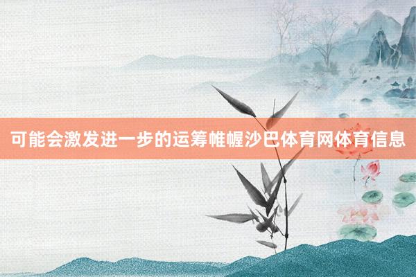 可能会激发进一步的运筹帷幄沙巴体育网体育信息