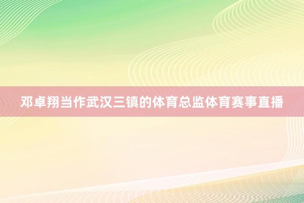 邓卓翔当作武汉三镇的体育总监体育赛事直播