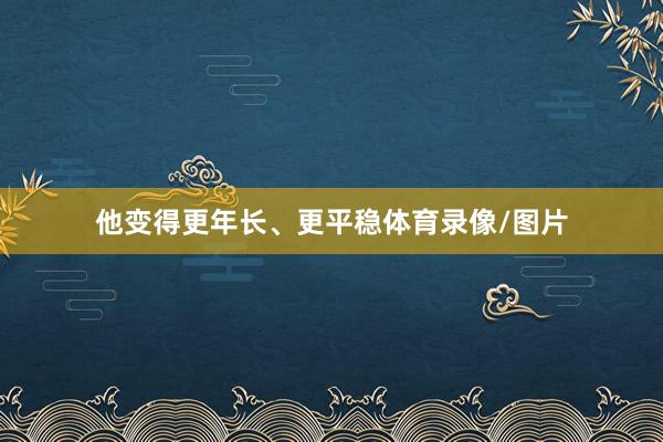 他变得更年长、更平稳体育录像/图片