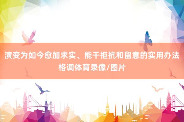 演变为如今愈加求实、能干拒抗和留意的实用办法格调体育录像/图片