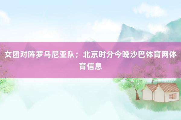 女团对阵罗马尼亚队；北京时分今晚沙巴体育网体育信息