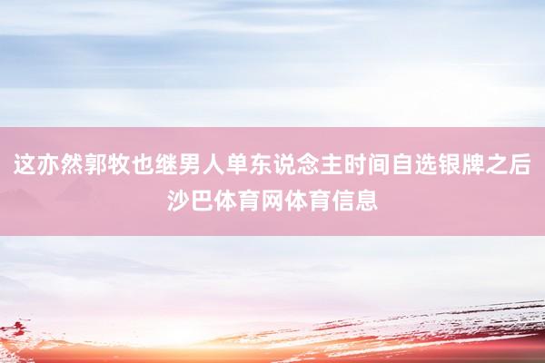 这亦然郭牧也继男人单东说念主时间自选银牌之后沙巴体育网体育信息