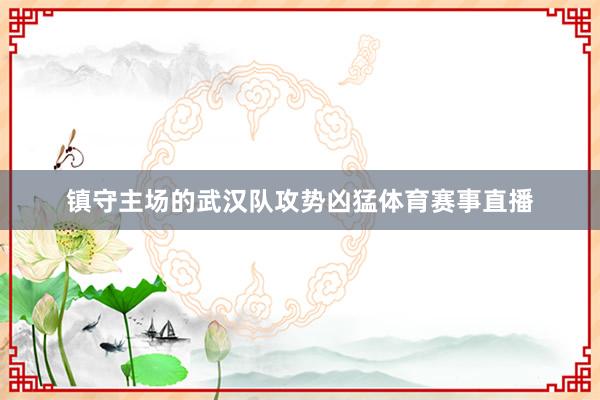 镇守主场的武汉队攻势凶猛体育赛事直播