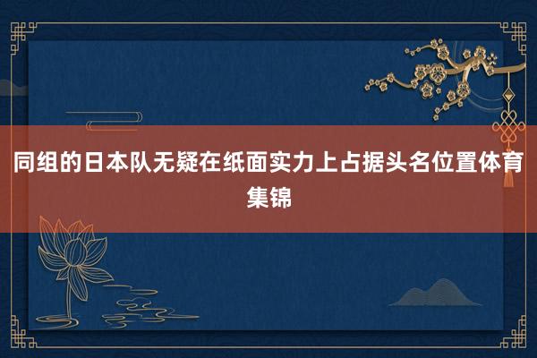 同组的日本队无疑在纸面实力上占据头名位置体育集锦