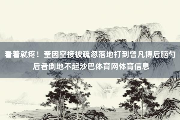 看着就疼！奎因空接被疏忽落地打到曾凡博后脑勺 后者倒地不起沙巴体育网体育信息