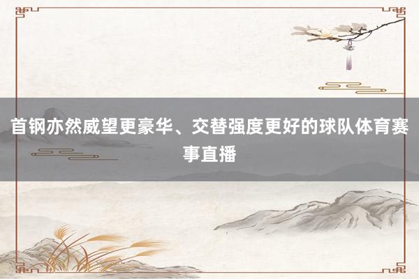 首钢亦然威望更豪华、交替强度更好的球队体育赛事直播