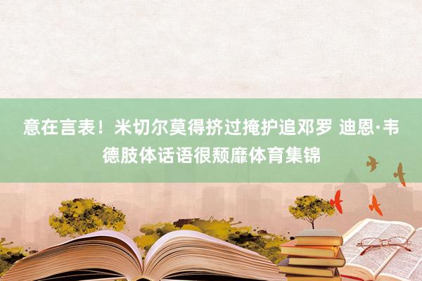 意在言表！米切尔莫得挤过掩护追邓罗 迪恩·韦德肢体话语很颓靡体育集锦