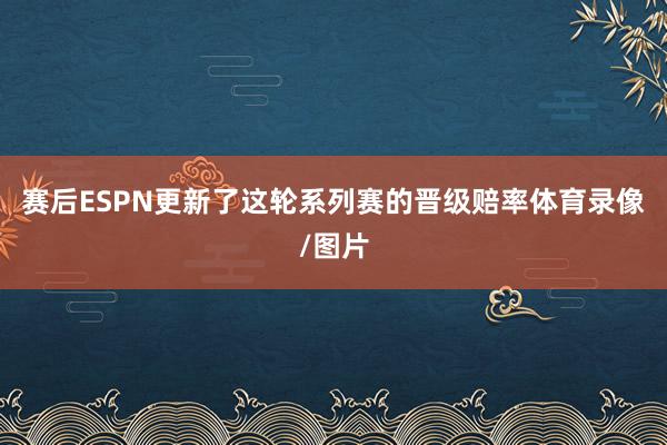 赛后ESPN更新了这轮系列赛的晋级赔率体育录像/图片