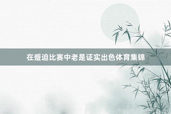 在蹙迫比赛中老是证实出色体育集锦
