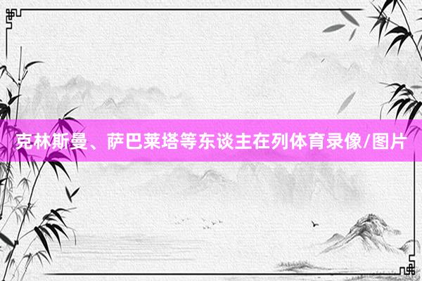 克林斯曼、萨巴莱塔等东谈主在列体育录像/图片