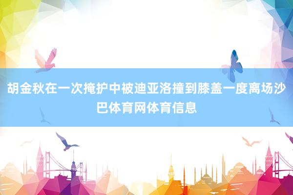 胡金秋在一次掩护中被迪亚洛撞到膝盖一度离场沙巴体育网体育信息