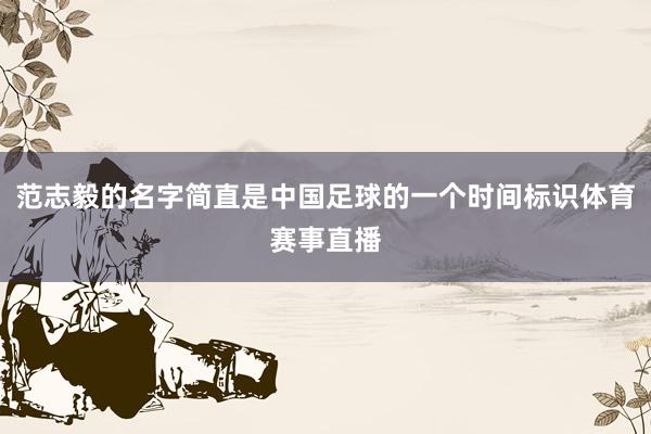范志毅的名字简直是中国足球的一个时间标识体育赛事直播