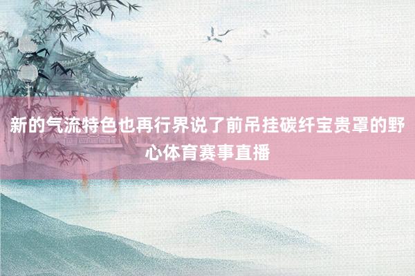 新的气流特色也再行界说了前吊挂碳纤宝贵罩的野心体育赛事直播