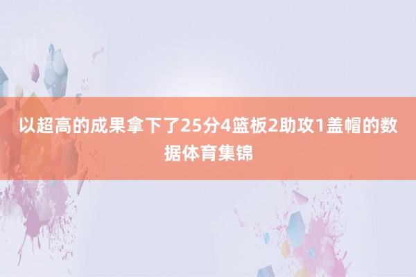 以超高的成果拿下了25分4篮板2助攻1盖帽的数据体育集锦