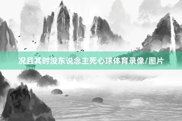 况且其时没东说念主死心球体育录像/图片