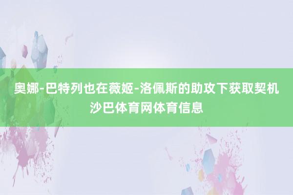 奥娜-巴特列也在薇姬-洛佩斯的助攻下获取契机沙巴体育网体育信息