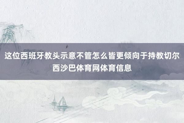 这位西班牙教头示意不管怎么皆更倾向于持教切尔西沙巴体育网体育信息