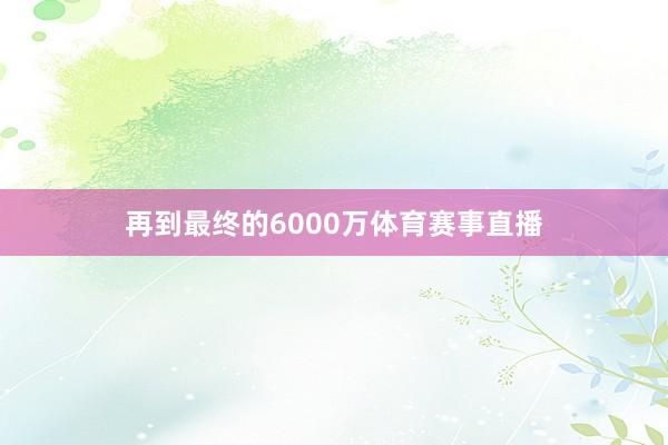 再到最终的6000万体育赛事直播