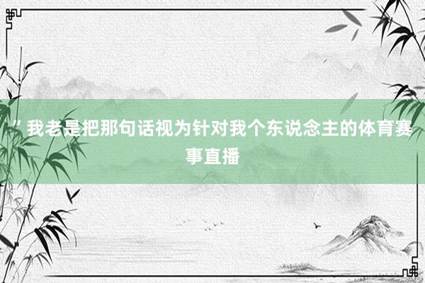 ”我老是把那句话视为针对我个东说念主的体育赛事直播