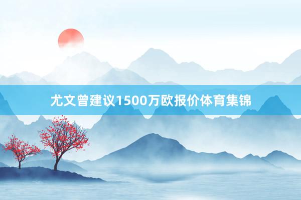 尤文曾建议1500万欧报价体育集锦