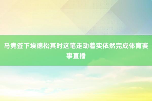 马竞签下埃德松其时这笔走动着实依然完成体育赛事直播