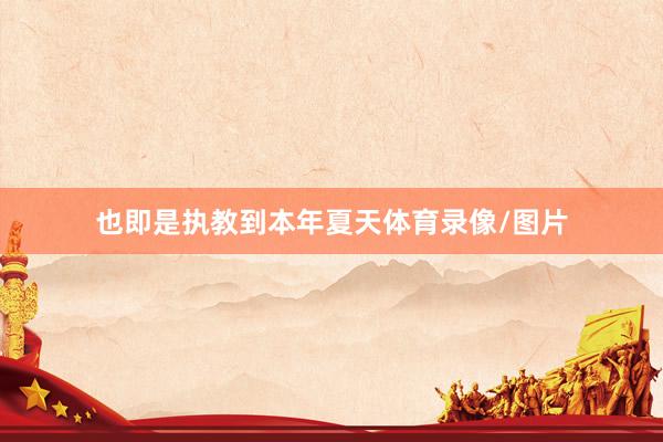 也即是执教到本年夏天体育录像/图片