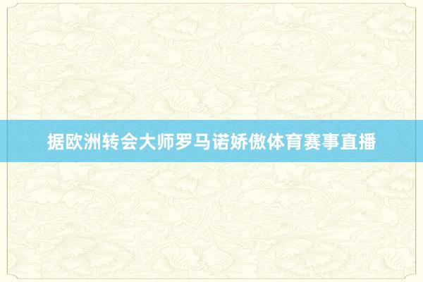 据欧洲转会大师罗马诺娇傲体育赛事直播