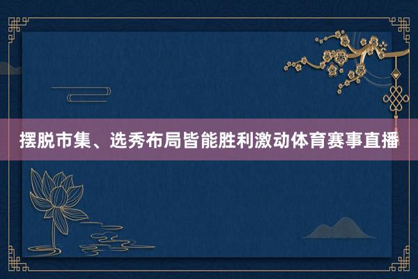 摆脱市集、选秀布局皆能胜利激动体育赛事直播