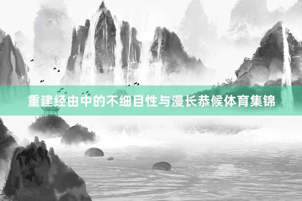 重建经由中的不细目性与漫长恭候体育集锦