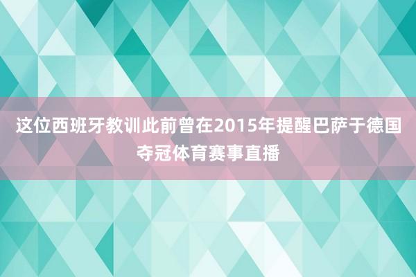 这位西班牙教训此前曾在2015年提醒巴萨于德国夺冠体育赛事直播