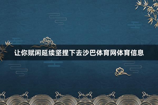 让你赋闲延续坚捏下去沙巴体育网体育信息